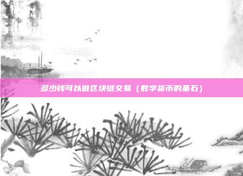 多少钱可以做区块链交易（数字货币的基石）