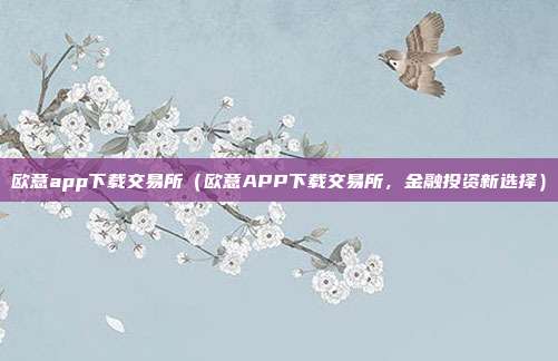 欧意app下载交易所（欧意APP下载交易所，金融投资新选择）