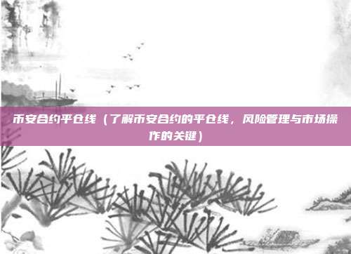 币安合约平仓线（了解币安合约的平仓线，风险管理与市场操作的关键）