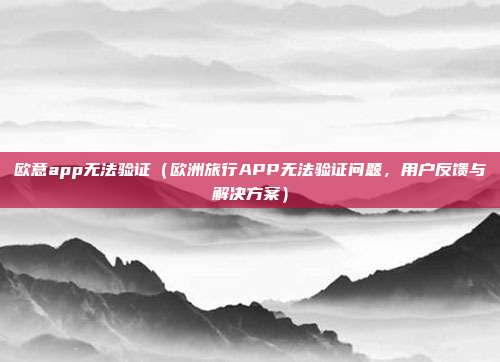 欧意app无法验证（欧洲旅行APP无法验证问题，用户反馈与解决方案）