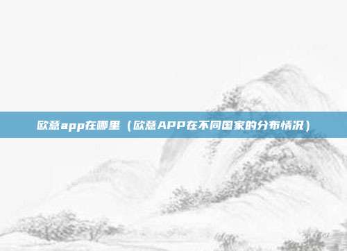 欧意app在哪里（欧意APP在不同国家的分布情况）