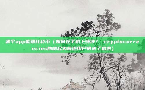 哪个app能赚比特币（如何在手机上赚钱？ cryptocurrencies的崛起为普通用户带来了机遇）