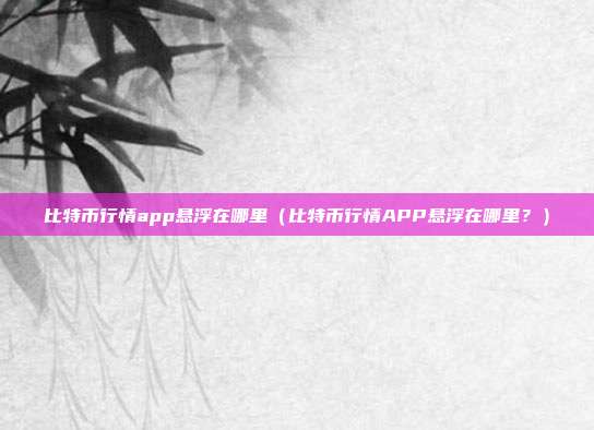 比特币行情app悬浮在哪里（比特币行情APP悬浮在哪里？）