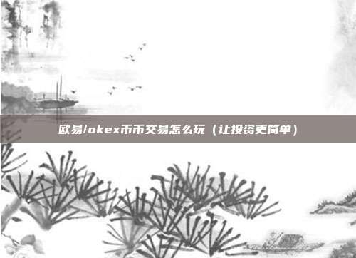 欧易/okex币币交易怎么玩（让投资更简单）