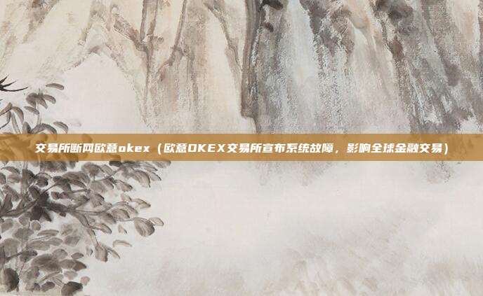 交易所断网欧意okex（欧意OKEX交易所宣布系统故障，影响全球金融交易）