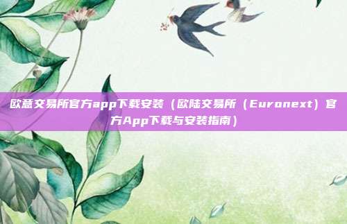 欧意交易所官方app下载安装（欧陆交易所（Euronext）官方App下载与安装指南）