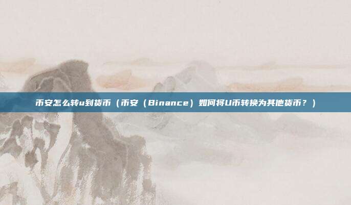 币安怎么转u到货币（币安（Binance）如何将U币转换为其他货币？）