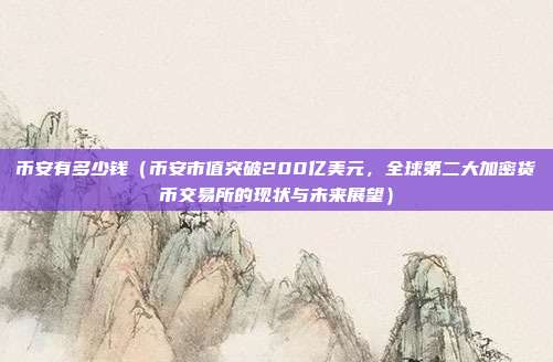 币安有多少钱（币安市值突破200亿美元，全球第二大加密货币交易所的现状与未来展望）