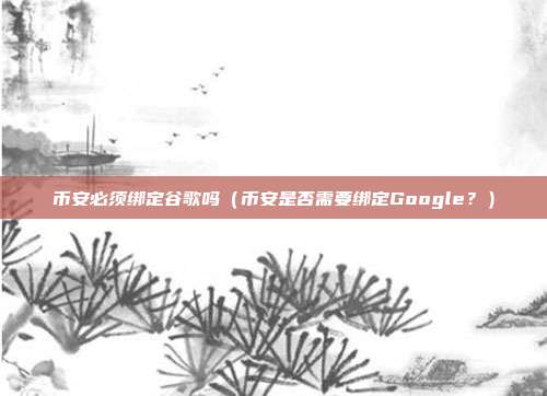 币安必须绑定谷歌吗（币安是否需要绑定Google？）