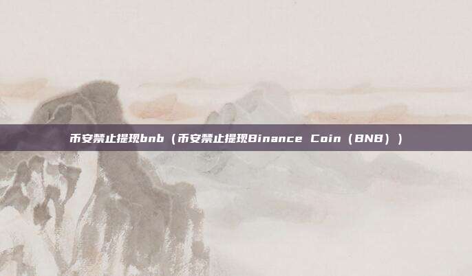 币安禁止提现bnb（币安禁止提现Binance Coin（BNB））