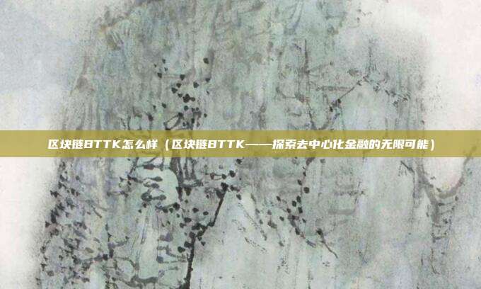 区块链BTTK怎么样（区块链BTTK——探索去中心化金融的无限可能）