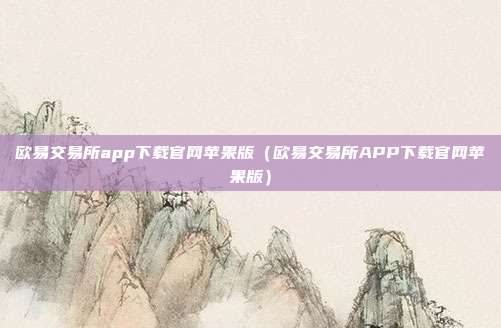 欧易交易所app下载官网苹果版（欧易交易所APP下载官网苹果版）