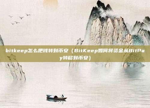 bitkeep怎么把钱转到币安（BitKeep如何将资金从BitPay转移到币安）