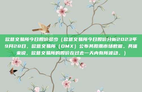 欧意交易所今日股价多少（欧意交易所今日股价分析2023年9月28日，欧意交易所（OMX）公布其股票市场数据。具体来说，欧意交易所的股价在过去一天内有所波动。）