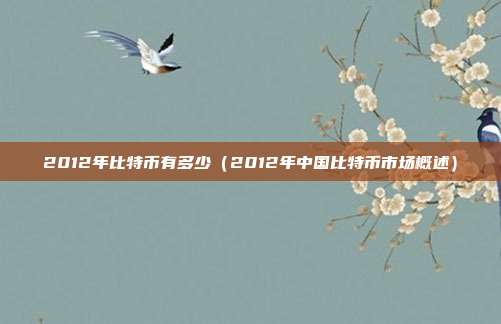 2012年比特币有多少（2012年中国比特币市场概述）