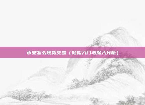 币安怎么现货交易（轻松入门与深入分析）