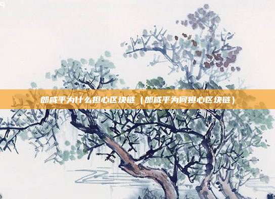 郎咸平为什么担心区块链（郎咸平为何担心区块链）