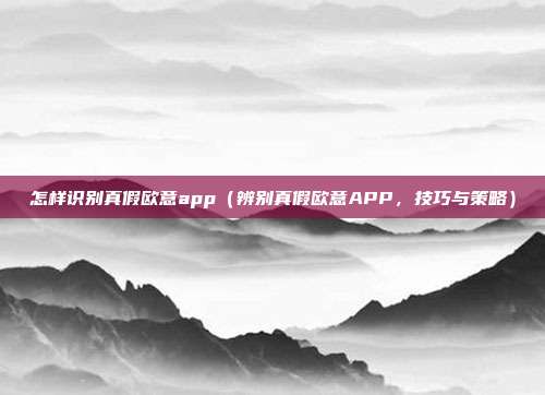 怎样识别真假欧意app（辨别真假欧意APP，技巧与策略）