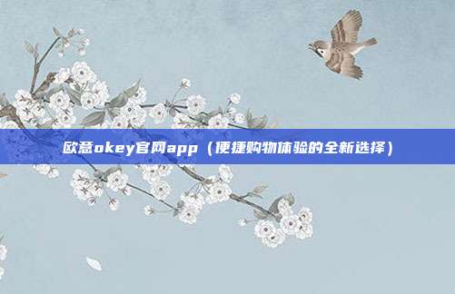 欧意okey官网app（便捷购物体验的全新选择）