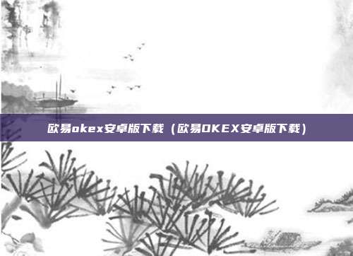 欧易okex安卓版下载（欧易OKEX安卓版下载）