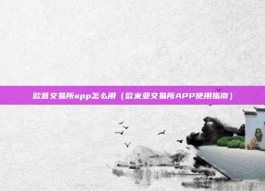 欧意交易所app怎么用（欧米亚交易所APP使用指南）