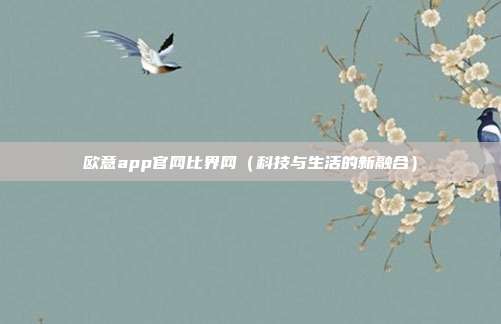 欧意app官网比界网（科技与生活的新融合）