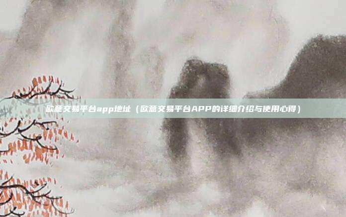 欧意交易平台app地址（欧意交易平台APP的详细介绍与使用心得）