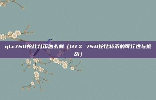 gtx750挖比特币怎么样（GTX 750挖比特币的可行性与挑战）