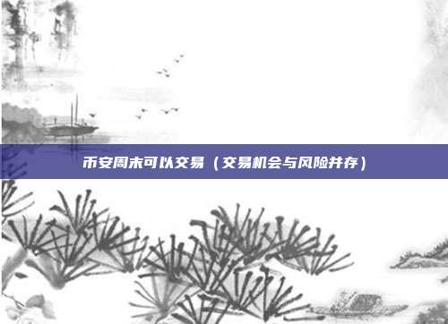 币安周末可以交易（交易机会与风险并存）