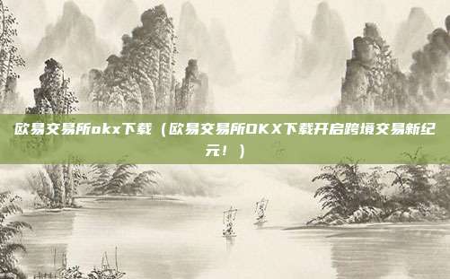 欧易交易所okx下载（欧易交易所OKX下载开启跨境交易新纪元！）