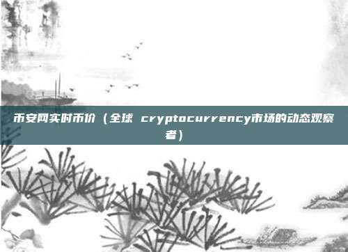 币安网实时币价（全球 cryptocurrency市场的动态观察者）