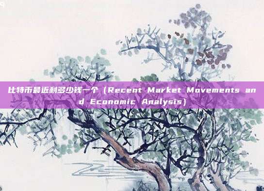 比特币最近剩多少钱一个（Recent Market Movements and Economic Analysis）