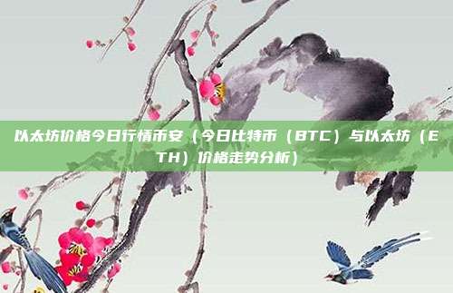 以太坊价格今日行情币安（今日比特币（BTC）与以太坊（ETH）价格走势分析）