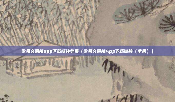 欧易交易所app下载链接苹果（欧易交易所App下载链接（苹果））