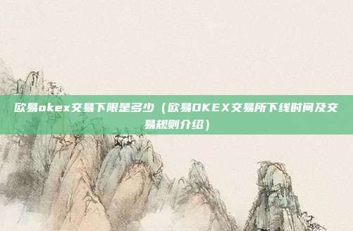 欧易okex交易下限是多少（欧易OKEX交易所下线时间及交易规则介绍）