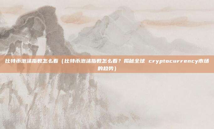 比特币泡沫指数怎么看（比特币泡沫指数怎么看？揭秘全球 cryptocurrency市场的趋势）