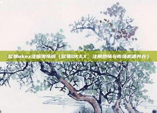 欧易okex注册激情吗（欧易OKEX，注册热情与市场机遇并存）