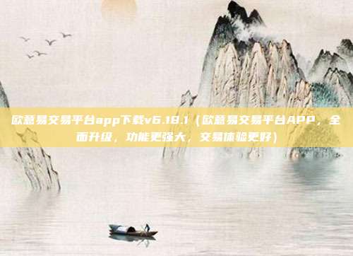 欧意易交易平台app下载v6.18.1（欧意易交易平台APP，全面升级，功能更强大，交易体验更好）