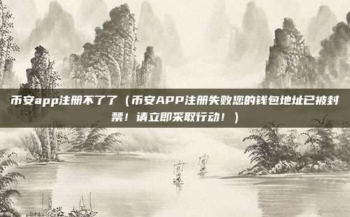 币安app注册不了了（币安APP注册失败您的钱包地址已被封禁！请立即采取行动！）