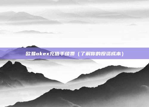 欧易okex充值手续费（了解你的投资成本）