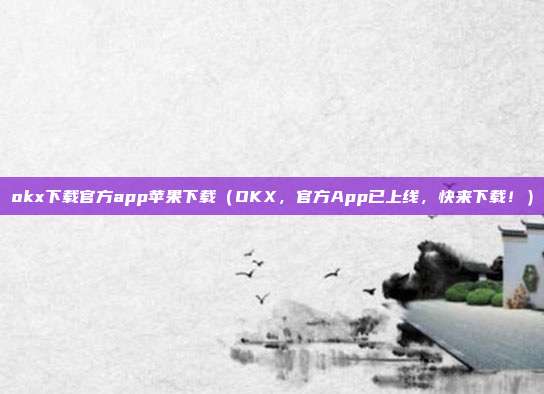 okx下载官方app苹果下载（OKX，官方App已上线，快来下载！）