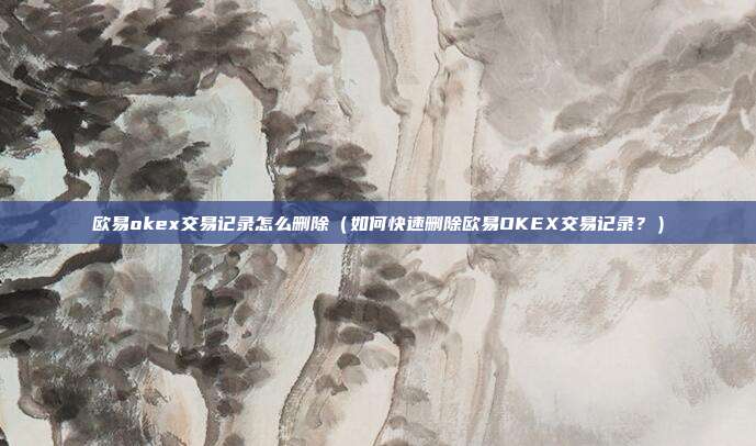 欧易okex交易记录怎么删除（如何快速删除欧易OKEX交易记录？）