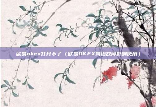 欧易okex打开不了（欧易OKEX网络故障影响使用）