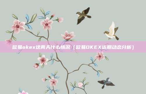 欧易okex这两天什么情况（欧易OKEX近期动态分析）