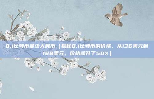 0.1比特币多少人民币（揭秘0.1比特币的价格，从136美元到188美元，价格飙升了50%）