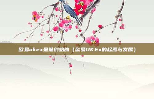 欧易okex是谁创始的（欧易OKEx的起源与发展）