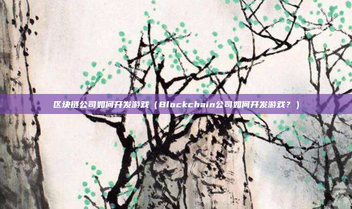 区块链公司如何开发游戏（Blockchain公司如何开发游戏？）