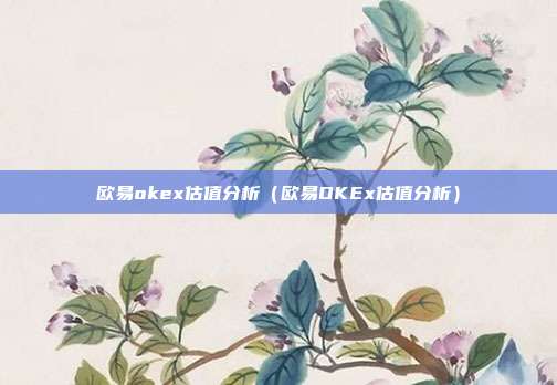 欧易okex估值分析（欧易OKEx估值分析）