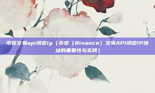 币安交易api绑定ip（币安（Binance）交易API绑定IP地址的重要性与实践）