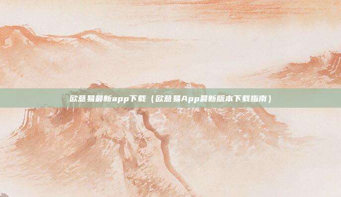 欧意易最新app下载（欧意易App最新版本下载指南）